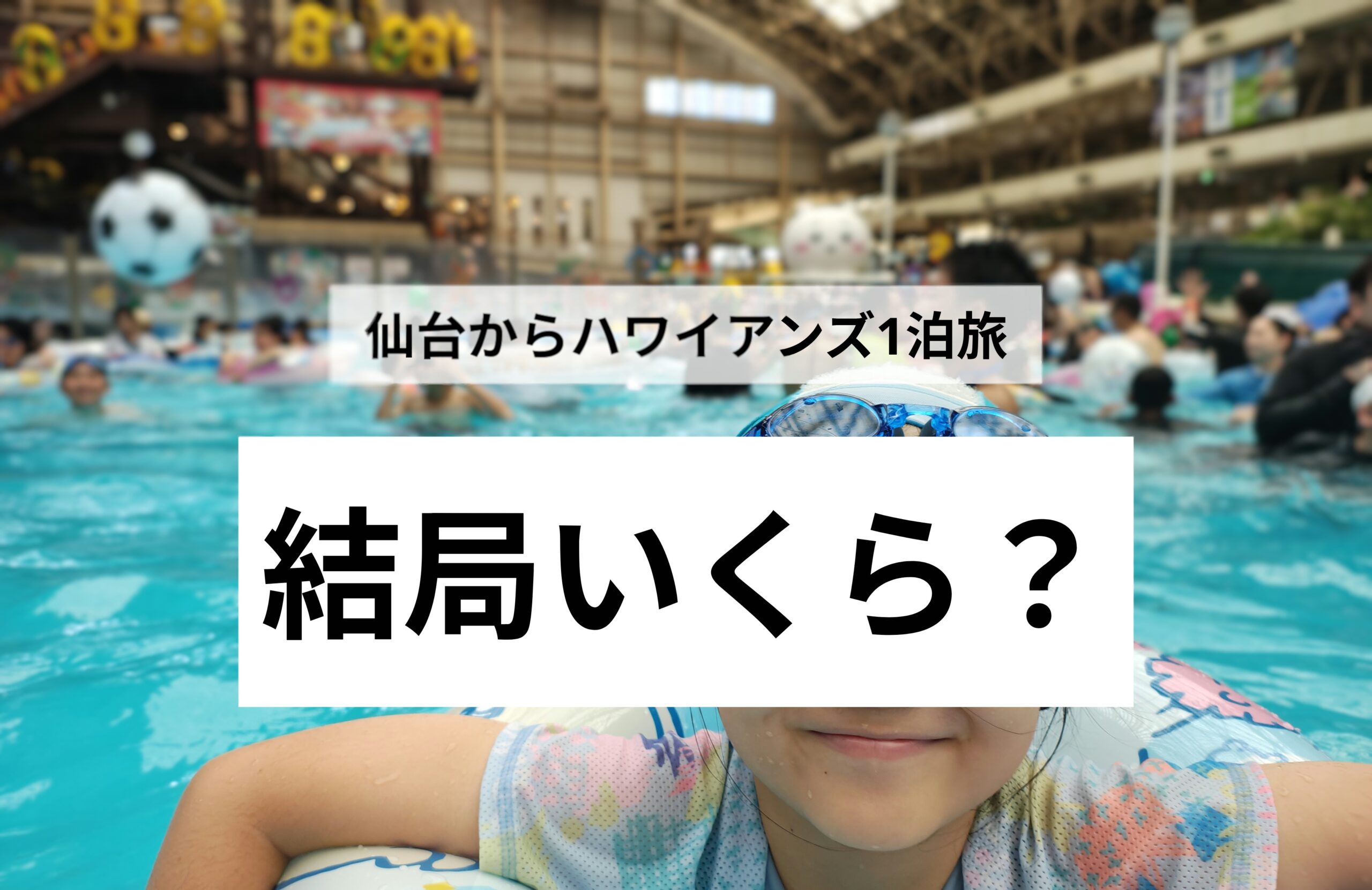 夏休み期間のハワイアンズ1泊旅｜仙台から親子2人で結局いくらかかった？